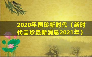 2020年国珍新时代（新时代国珍最新消息2021年）