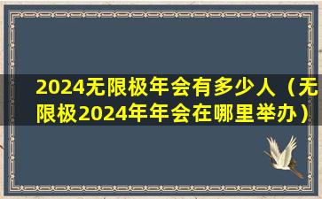 2024无限极年会有多少人（无限极2024年年会在哪里举办）