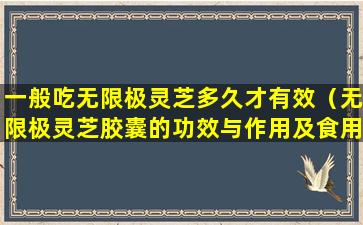 一般吃无限极灵芝多久才有效（无限极灵芝胶囊的功效与作用及食用方法）