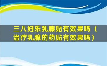 三八妇乐乳腺贴有效果吗（治疗乳腺的药贴有效果吗）