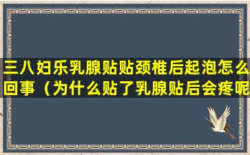 三八妇乐乳腺贴贴颈椎后起泡怎么回事（为什么贴了乳腺贴后会疼呢）