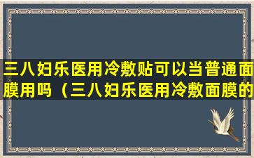 三八妇乐医用冷敷贴可以当普通面膜用吗（三八妇乐医用冷敷面膜的功效）