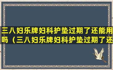 三八妇乐牌妇科护垫过期了还能用吗（三八妇乐牌妇科护垫过期了还能用吗）