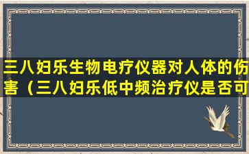 三八妇乐生物电疗仪器对人体的伤害（三八妇乐低中频治疗仪是否可信）