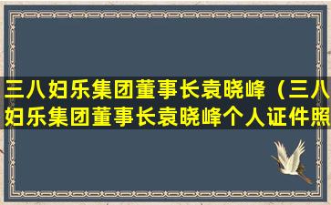 三八妇乐集团董事长袁晓峰（三八妇乐集团董事长袁晓峰个人证件照片）