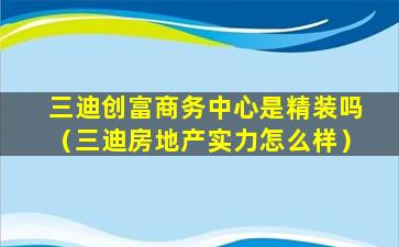 三迪创富商务中心是精装吗（三迪房地产实力怎么样）