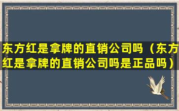 东方红是拿牌的直销公司吗（东方红是拿牌的直销公司吗是正品吗）