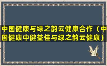 中国健康与绿之韵云健康合作（中国健康中健益佳与绿之韵云健康）