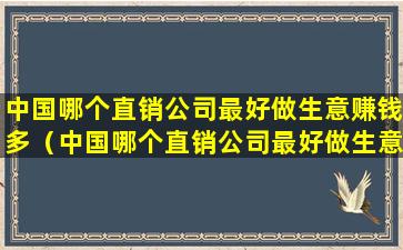 中国哪个直销公司最好做生意赚钱多（中国哪个直销公司最好做生意赚钱多呢）