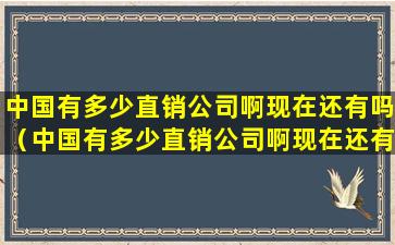 中国有多少直销公司啊现在还有吗（中国有多少直销公司啊现在还有吗视频）