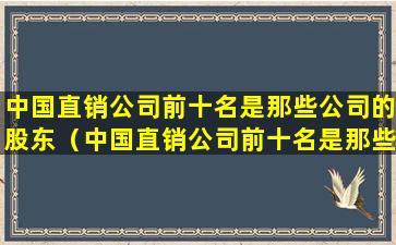 中国直销公司前十名是那些公司的股东（中国直销公司前十名是那些公司的股东是谁）