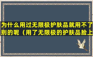 为什么用过无限极护肤品就用不了别的呢（用了无限极的护肤品脸上发痒,红,还起包是什么原因）