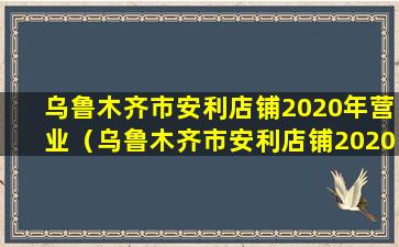 乌鲁木齐市安利店铺2020年营业（乌鲁木齐市安利店铺2020年营业收入多少）