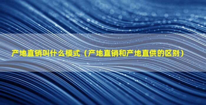 产地直销叫什么模式（产地直销和产地直供的区别）