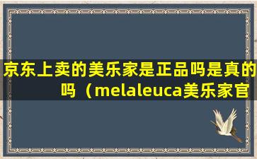 京东上卖的美乐家是正品吗是真的吗（melaleuca美乐家官网）