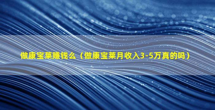 做康宝莱赚钱么（做康宝莱月收入3-5万真的吗）