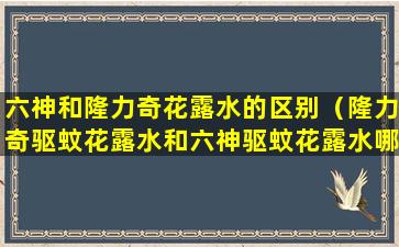 六神和隆力奇花露水的区别（隆力奇驱蚊花露水和六神驱蚊花露水哪个好）