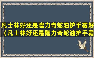 凡士林好还是隆力奇蛇油护手霜好（凡士林好还是隆力奇蛇油护手霜好呢）