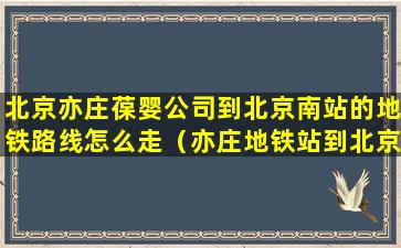 北京亦庄葆婴公司到北京南站的地铁路线怎么走（亦庄地铁站到北京南站地铁怎么走）