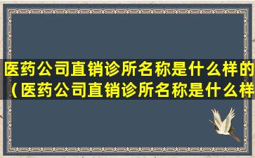 医药公司直销诊所名称是什么样的（医药公司直销诊所名称是什么样的呢）