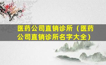 医药公司直销诊所（医药公司直销诊所名字大全）