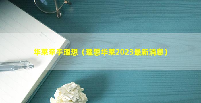 华莱牵手理想（理想华莱2023最新消息）