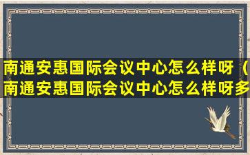 南通安惠国际会议中心怎么样呀（南通安惠国际会议中心怎么样呀多少钱）