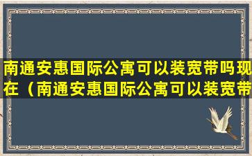 南通安惠国际公寓可以装宽带吗现在（南通安惠国际公寓可以装宽带吗现在怎么收费）