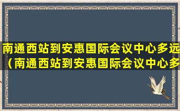 南通西站到安惠国际会议中心多远（南通西站到安惠国际会议中心多远路程）