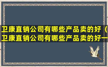 卫康直销公司有哪些产品卖的好（卫康直销公司有哪些产品卖的好一点）