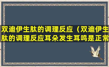 双迪伊生肽的调理反应（双迪伊生肽的调理反应耳朵发生耳鸣是正常反应吗）