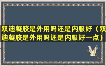 双迪凝胶是外用吗还是内服好（双迪凝胶是外用吗还是内服好一点）