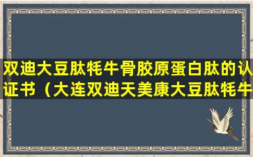 双迪大豆肽牦牛骨胶原蛋白肽的认证书（大连双迪天美康大豆肽牦牛骨胶原蛋白肽）