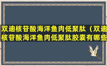 双迪核苷酸海洋鱼肉低聚肽（双迪核苷酸海洋鱼肉低聚肽胶囊有哪些成分所组成）