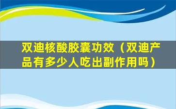 双迪核酸胶囊功效（双迪产品有多少人吃出副作用吗）