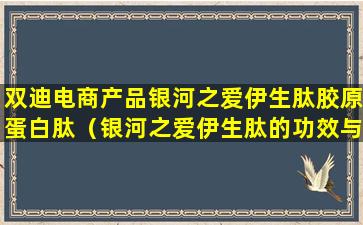 双迪电商产品银河之爱伊生肽胶原蛋白肽（银河之爱伊生肽的功效与副作用）