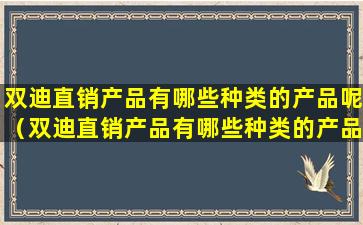 双迪直销产品有哪些种类的产品呢（双迪直销产品有哪些种类的产品呢英文）