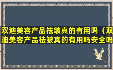 双迪美容产品祛皱真的有用吗（双迪美容产品祛皱真的有用吗安全吗）