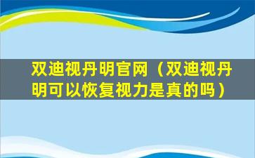 双迪视丹明官网（双迪视丹明可以恢复视力是真的吗）