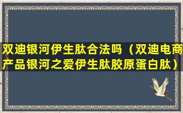 双迪银河伊生肽合法吗（双迪电商产品银河之爱伊生肽胶原蛋白肽）