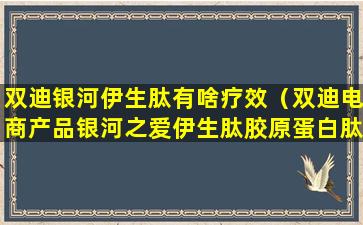 双迪银河伊生肽有啥疗效（双迪电商产品银河之爱伊生肽胶原蛋白肽）