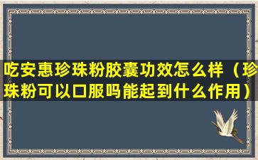 吃安惠珍珠粉胶囊功效怎么样（珍珠粉可以口服吗能起到什么作用）