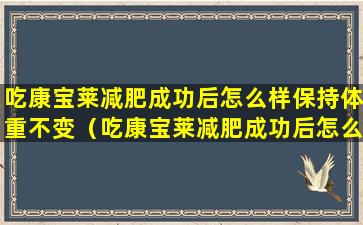 吃康宝莱减肥成功后怎么样保持体重不变（吃康宝莱减肥成功后怎么样保持体重不变的原因）