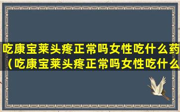 吃康宝莱头疼正常吗女性吃什么药（吃康宝莱头疼正常吗女性吃什么药可以缓解）