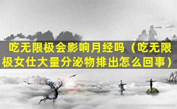 吃无限极会影响月经吗（吃无限极女仕大量分泌物排出怎么回事）