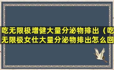 吃无限极增健大量分泌物排出（吃无限极女仕大量分泌物排出怎么回事）