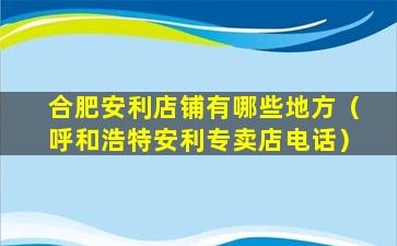 合肥安利店铺有哪些地方（呼和浩特安利专卖店电话）