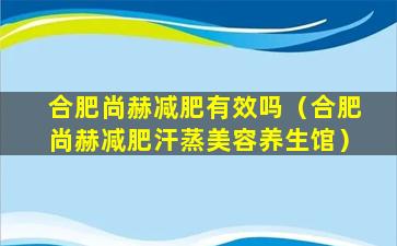 合肥尚赫减肥有效吗（合肥尚赫减肥汗蒸美容养生馆）