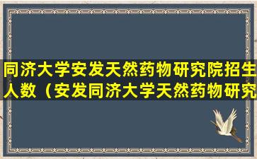 同济大学安发天然药物研究院招生人数（安发同济大学天然药物研究院在哪一个校区）