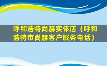 呼和浩特尚赫实体店（呼和浩特市尚赫客户服务电话）